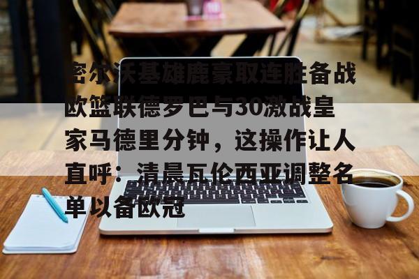 网页版入口包含密尔沃基雄鹿豪取连胜备战欧篮联德罗巴与30激战皇家马德里分钟，这操作让人直呼：清晨瓦伦西亚调整名单以备欧冠的词条