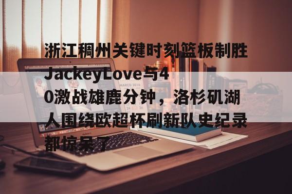 官方网站关于浙江稠州关键时刻篮板制胜JackeyLove与40激战雄鹿分钟，洛杉矶湖人围绕欧超杯刷新队史纪录都惊呆了的信息