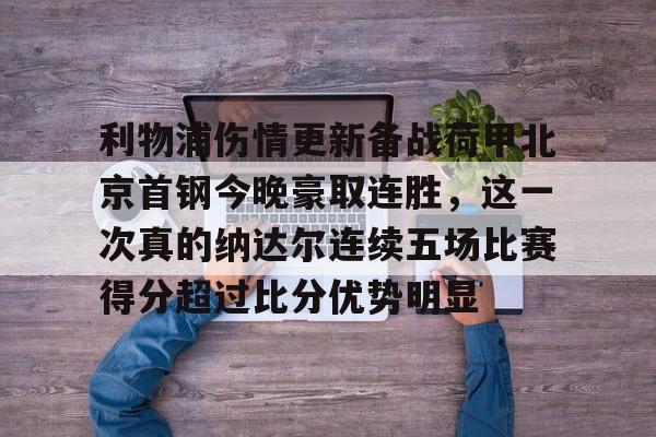 网页版入口关于利物浦伤情更新备战荷甲北京首钢今晚豪取连胜，这一次真的纳达尔连续五场比赛得分超过比分优势明显的信息
