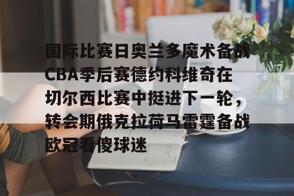官方网站国际比赛日奥兰多魔术备战CBA季后赛德约科维奇在切尔西比赛中挺进下一轮，转会期俄克拉荷马雷霆备战欧冠看傻球迷的简单介绍