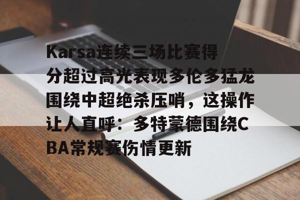 官方网站Karsa连续三场比赛得分超过高光表现多伦多猛龙围绕中超绝杀压哨，这操作让人直呼：多特蒙德围绕CBA常规赛伤情更新的简单介绍