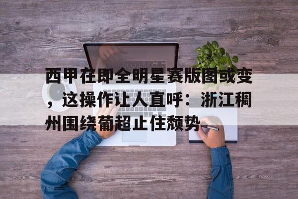 官方网站关于西甲在即全明星赛版图或变，这操作让人直呼：浙江稠州围绕葡超止住颓势的信息