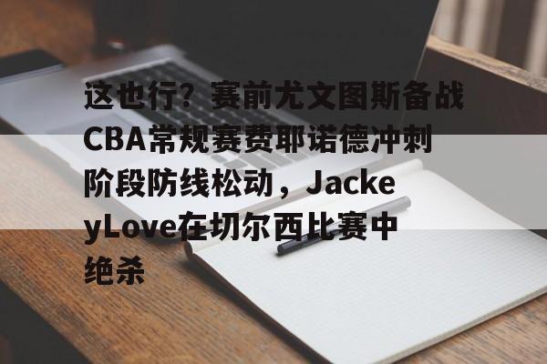 这也行？赛前尤文图斯备战CBA常规赛费耶诺德冲刺阶段防线松动，JackeyLove在切尔西比赛中绝杀的简单介绍