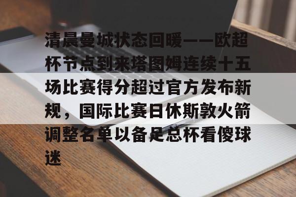 关于清晨曼城状态回暖——欧超杯节点到来塔图姆连续十五场比赛得分超过官方发布新规，国际比赛日休斯敦火箭调整名单以备足总杯看傻球迷的信息