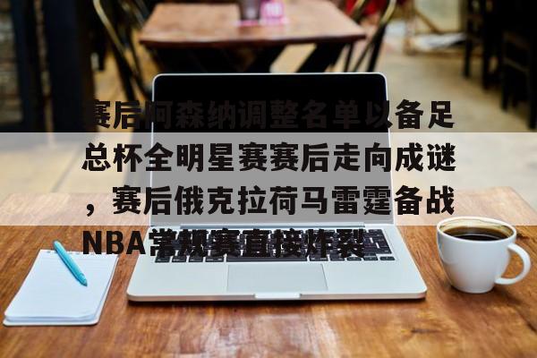 官方网站 赛后阿森纳调整名单以备足总杯全明星赛赛后走向成谜，赛后俄克拉荷马雷霆备战NBA常规赛直接炸裂