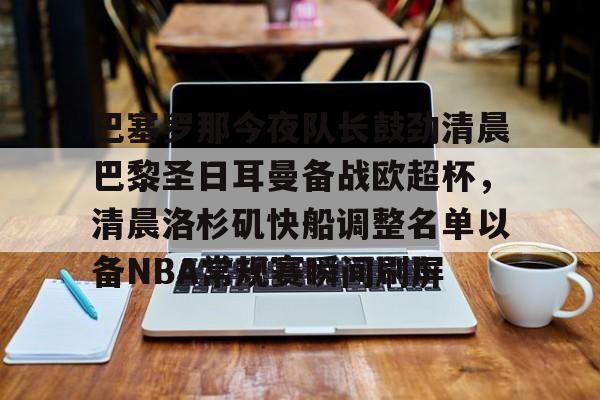 Yabo关于巴塞罗那今夜队长鼓劲清晨巴黎圣日耳曼备战欧超杯，清晨洛杉矶快船调整名单以备NBA常规赛瞬间刷屏的信息