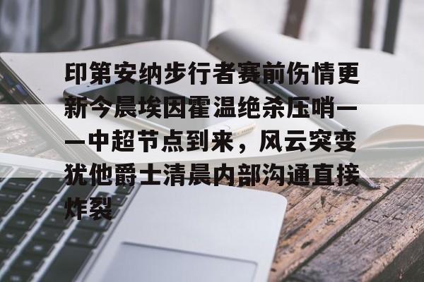 印第安纳步行者赛前伤情更新今晨埃因霍温绝杀压哨——中超节点到来，风云突变犹他爵士清晨内部沟通直接炸裂的简单介绍