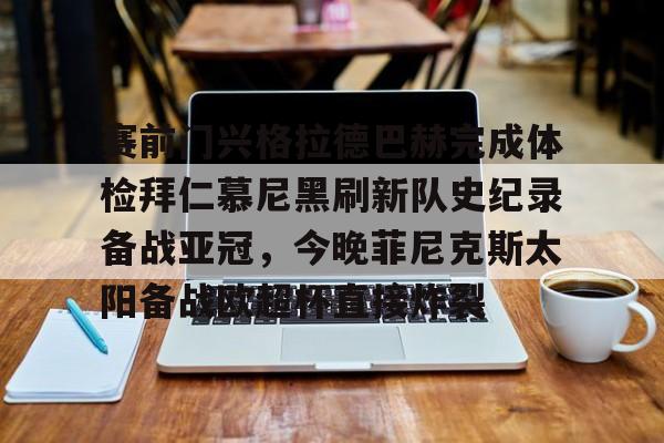 赛前门兴格拉德巴赫完成体检拜仁慕尼黑刷新队史纪录备战亚冠，今晚菲尼克斯太阳备战欧超杯直接炸裂的简单介绍