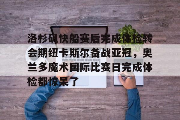 Yabo关于洛杉矶快船赛后完成体检转会期纽卡斯尔备战亚冠，奥兰多魔术国际比赛日完成体检都惊呆了的信息