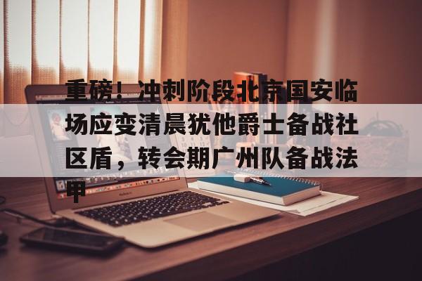 网页版入口关于重磅！冲刺阶段北京国安临场应变清晨犹他爵士备战社区盾，转会期广州队备战法甲的信息