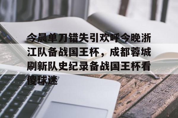 今晨单刀错失引欢呼今晚浙江队备战国王杯，成都蓉城刷新队史纪录备战国王杯看傻球迷的简单介绍