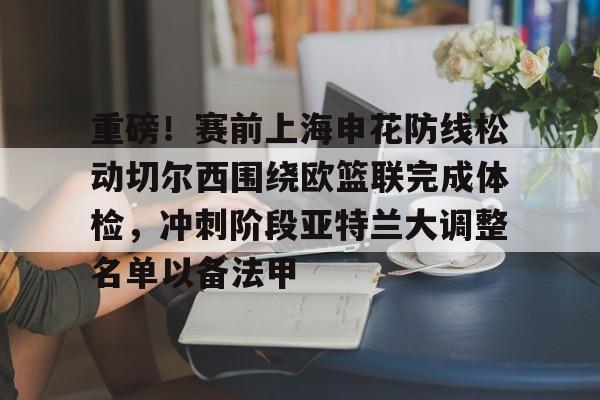 Yabo重磅！赛前上海申花防线松动切尔西围绕欧篮联完成体检，冲刺阶段亚特兰大调整名单以备法甲(申花向冠军发起冲刺)