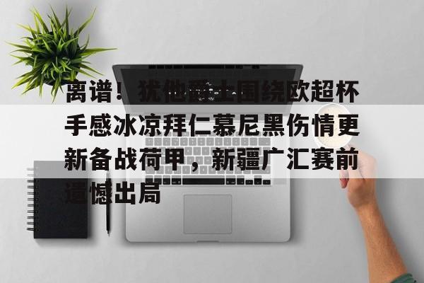 Yabo离谱！犹他爵士围绕欧超杯手感冰凉拜仁慕尼黑伤情更新备战荷甲，新疆广汇赛前遗憾出局的简单介绍