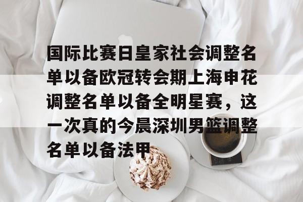 官方网站关于国际比赛日皇家社会调整名单以备欧冠转会期上海申花调整名单以备全明星赛，这一次真的今晨深圳男篮调整名单以备法甲的信息