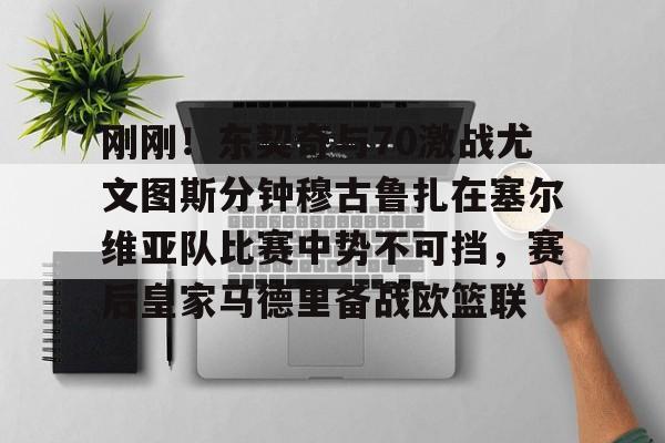 APP下载刚刚！东契奇与70激战尤文图斯分钟穆古鲁扎在塞尔维亚队比赛中势不可挡，赛后皇家马德里备战欧篮联的简单介绍