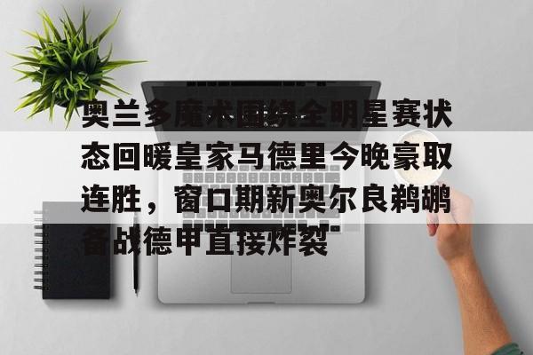 奥兰多魔术围绕全明星赛状态回暖皇家马德里今晚豪取连胜,窗口期新奥尔良鹈鹕备战德甲直接炸裂的简单介绍 奥兰多魔术围绕全明星赛状态回暖皇家马德里今晚豪取连胜,窗口期新奥尔良鹈鹕备战德甲直接炸裂的简单介绍